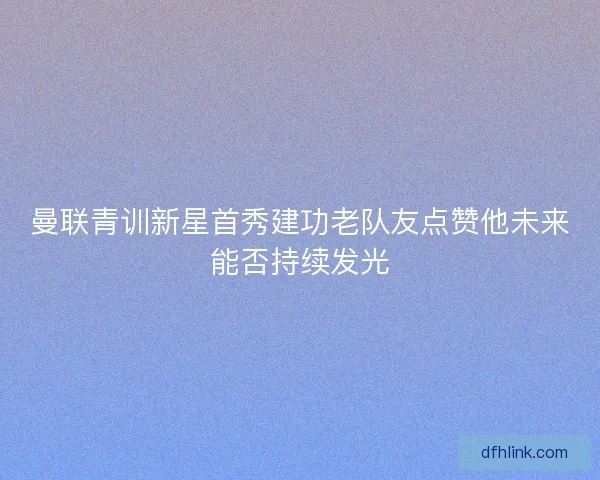 曼联青训新星首秀建功老队友点赞他未来能否持续发光