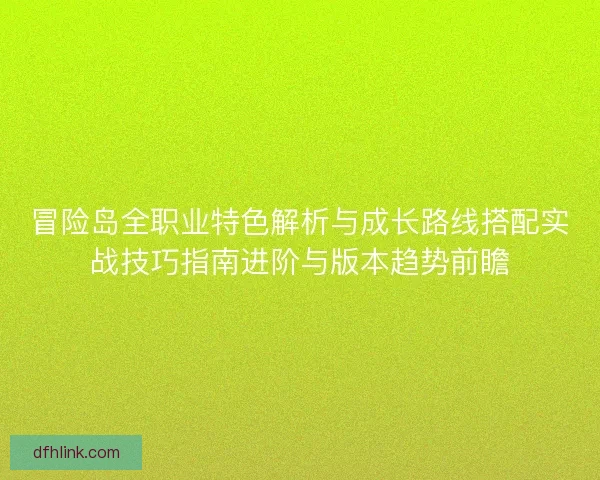 冒险岛全职业特色解析与成长路线搭配实战技巧指南进阶与版本趋势前瞻