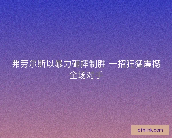 弗劳尔斯以暴力砸摔制胜 一招狂猛震撼全场对手