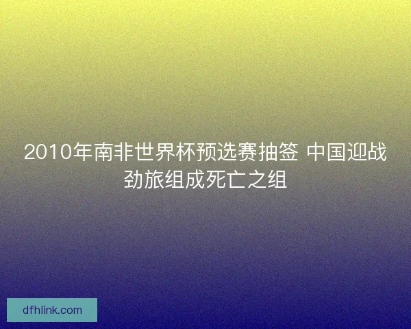 2010年南非世界杯预选赛抽签 中国迎战劲旅组成死亡之组