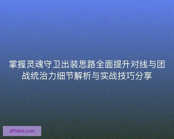 掌握灵魂守卫出装思路全面提升对线与团战统治力细节解析与实战技巧分享