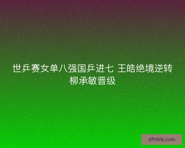 世乒赛女单八强国乒进七 王皓绝境逆转柳承敏晋级
